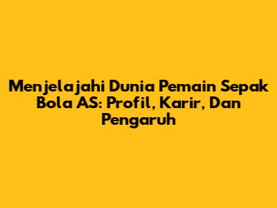 **Menjelajahi Dunia Pemain Sepak Bola AS: Profil, Karir, Dan Pengaruh**