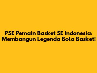**PSE Pemain Basket SE Indonesia: Membangun Legenda Bola Basket!**