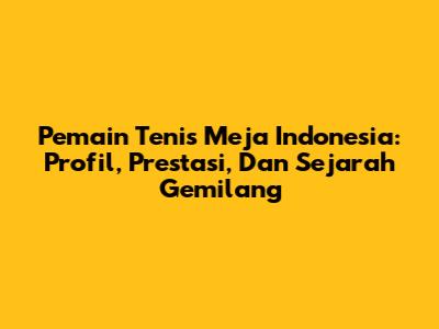 **Pemain Tenis Meja Indonesia: Profil, Prestasi, Dan Sejarah Gemilang**