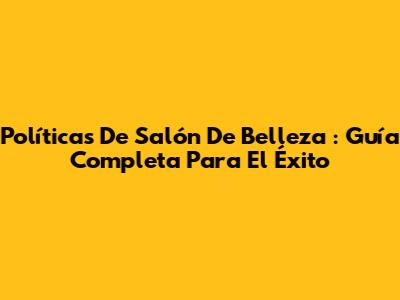 **Políticas De Salón De Belleza**: Guía Completa Para El Éxito