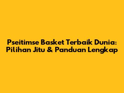 **Pseitimse Basket Terbaik Dunia:** Pilihan Jitu & Panduan Lengkap