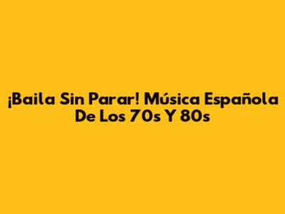 ¡Baila Sin Parar! Música Española De Los 70s Y 80s