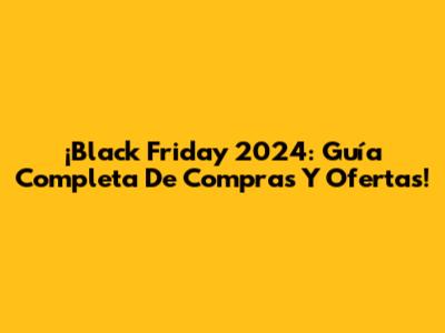 ¡Black Friday 2024: Guía Completa De Compras Y Ofertas!
