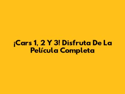 ¡Cars 1, 2 Y 3! Disfruta De La Película Completa