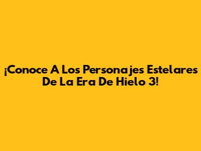 ¡Conoce A Los Personajes Estelares De La Era De Hielo 3!