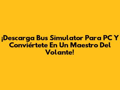 ¡Descarga Bus Simulator Para PC Y Conviértete En Un Maestro Del Volante!