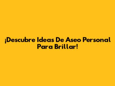 ¡Descubre Ideas De Aseo Personal Para Brillar!
