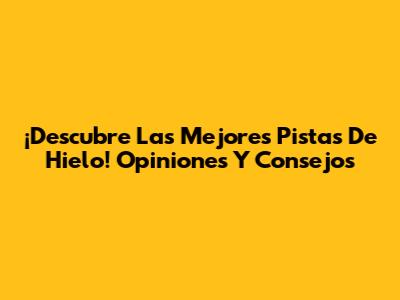 ¡Descubre Las Mejores Pistas De Hielo! Opiniones Y Consejos