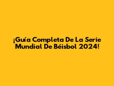 ¡Guía Completa De La Serie Mundial De Béisbol 2024!