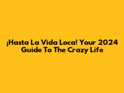 ¡Hasta La Vida Loca! Your 2024 Guide To The Crazy Life
