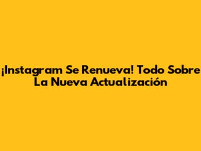 ¡Instagram Se Renueva! Todo Sobre La Nueva Actualización