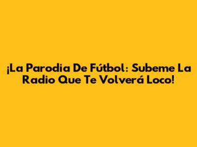 ¡La Parodia De Fútbol: Subeme La Radio Que Te Volverá Loco!