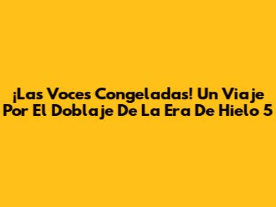 ¡Las Voces Congeladas! Un Viaje Por El Doblaje De 'La Era De Hielo 5'