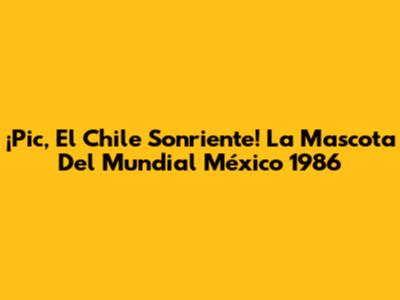 ¡Pic, El Chile Sonriente! La Mascota Del Mundial México 1986