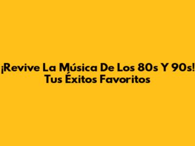 ¡Revive La Música De Los 80s Y 90s! Tus Éxitos Favoritos