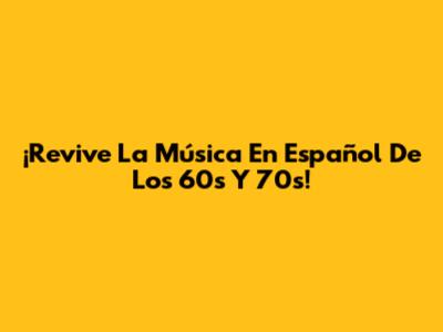 ¡Revive La Música En Español De Los 60s Y 70s!