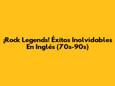 ¡Rock Legends! Éxitos Inolvidables En Inglés (70s-90s)