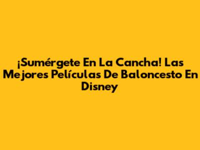 ¡Sumérgete En La Cancha! Las Mejores Películas De Baloncesto En Disney