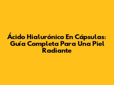 Ácido Hialurónico En Cápsulas: Guía Completa Para Una Piel Radiante