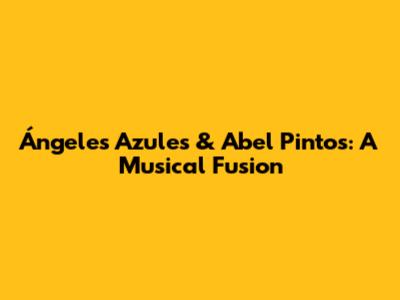 Ángeles Azules & Abel Pintos: A Musical Fusion