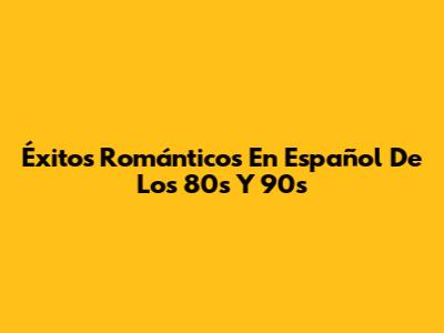 Éxitos Románticos En Español De Los 80s Y 90s
