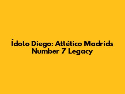 Ídolo Diego: Atlético Madrid's Number 7 Legacy