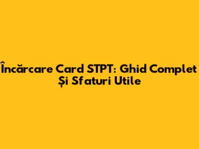 Încărcare Card STPT: Ghid Complet Și Sfaturi Utile