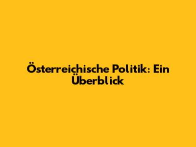 Österreichische Politik: Ein Überblick