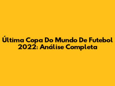 Última Copa Do Mundo De Futebol 2022: Análise Completa