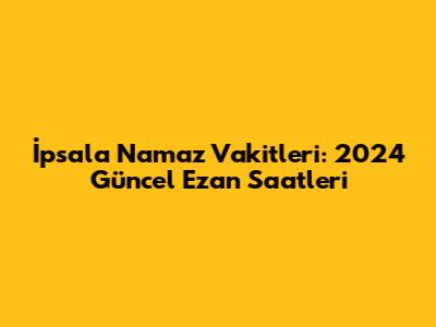 İpsala Namaz Vakitleri: 2024 Güncel Ezan Saatleri