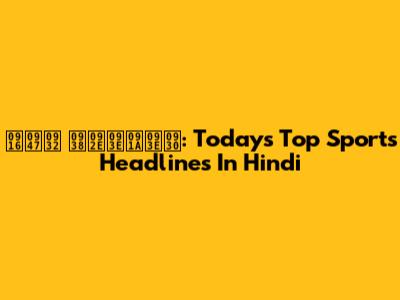 खेल समाचार: Today's Top Sports Headlines In Hindi