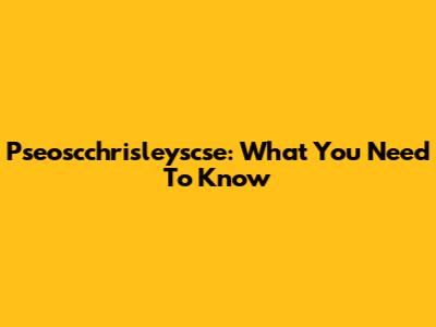  Pseoscchrisleyscse: What You Need To Know