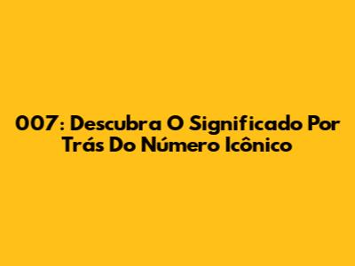 007: Descubra O Significado Por Trás Do Número Icônico