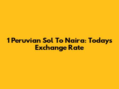 1 Peruvian Sol To Naira: Today's Exchange Rate