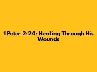 1 Peter 2:24: Healing Through His Wounds