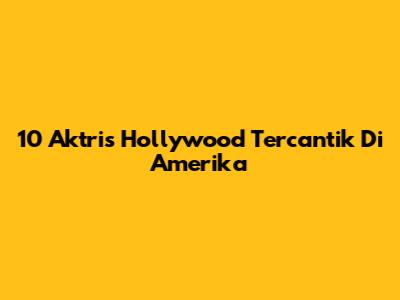 10 Aktris Hollywood Tercantik Di Amerika