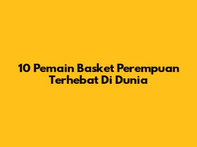10 Pemain Basket Perempuan Terhebat Di Dunia