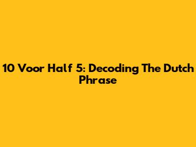 10 Voor Half 5: Decoding The Dutch Phrase