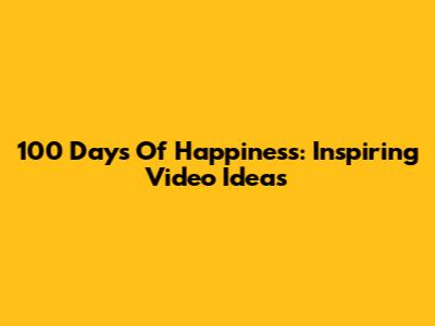 100 Days Of Happiness: Inspiring Video Ideas