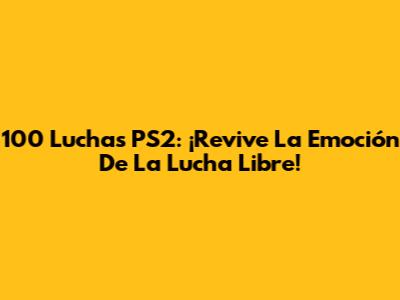 100 Luchas PS2: ¡Revive La Emoción De La Lucha Libre!