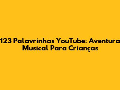 123 Palavrinhas YouTube: Aventura Musical Para Crianças