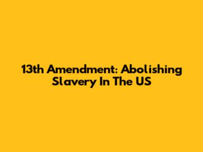 13th Amendment: Abolishing Slavery In The US