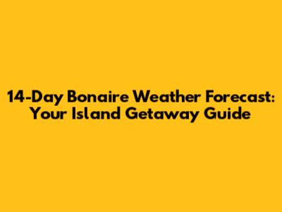 14-Day Bonaire Weather Forecast: Your Island Getaway Guide