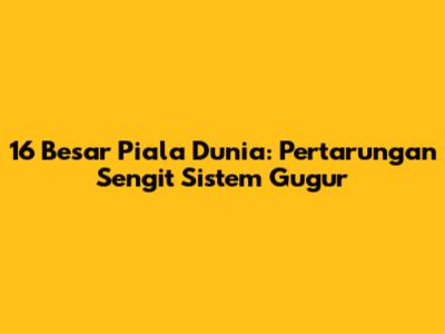 16 Besar Piala Dunia: Pertarungan Sengit Sistem Gugur