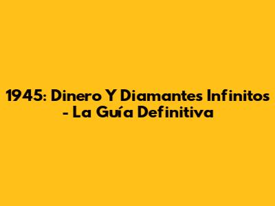 1945: Dinero Y Diamantes Infinitos - La Guía Definitiva