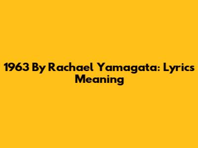 1963 By Rachael Yamagata: Lyrics Meaning
