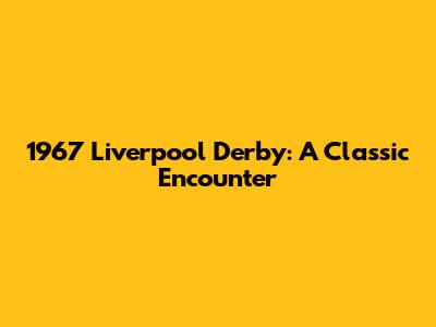 1967 Liverpool Derby: A Classic Encounter