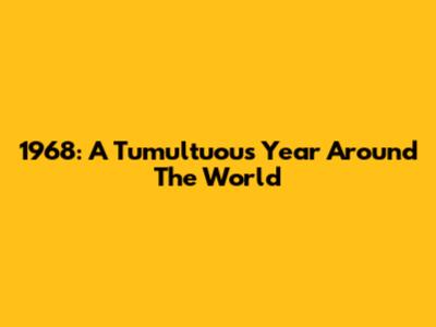 1968: A Tumultuous Year Around The World