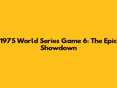 1975 World Series Game 6: The Epic Showdown