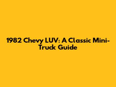 1982 Chevy LUV: A Classic Mini-Truck Guide